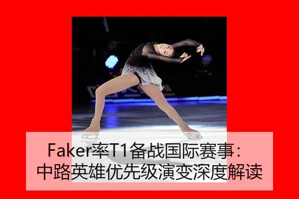 Faker率T1备战国际赛事：中路英雄优先级演变深度解读