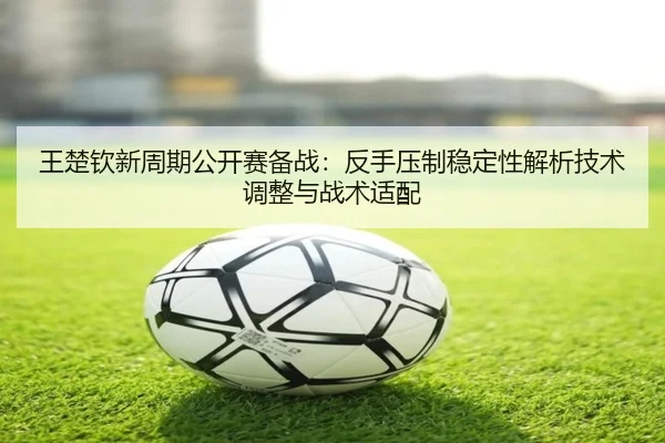 王楚钦新周期公开赛备战：反手压制稳定性解析技术调整与战术适配