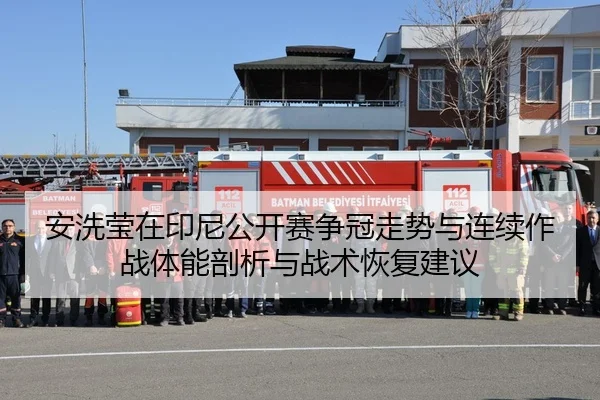 安洗莹在印尼公开赛争冠走势与连续作战体能剖析与战术恢复建议