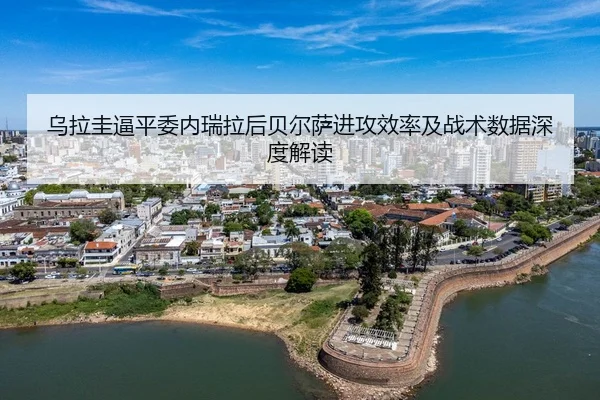 乌拉圭逼平委内瑞拉后贝尔萨进攻效率及战术数据深度解读