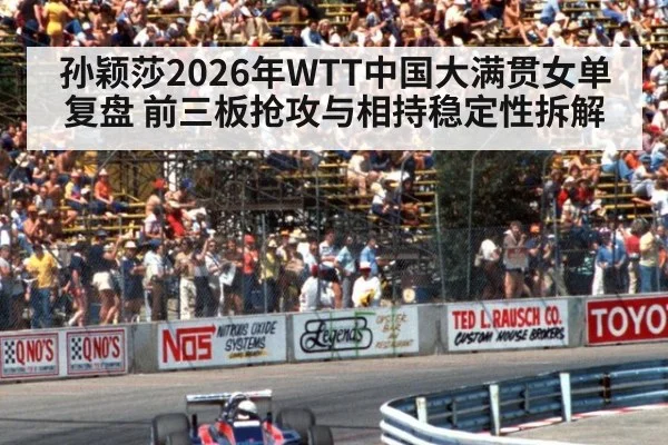 孙颖莎2026年WTT中国大满贯女单复盘 前三板抢攻与相持稳定性拆解