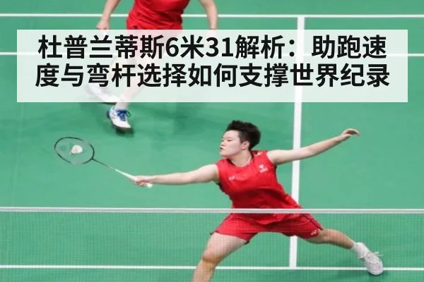 杜普兰蒂斯6米31解析：助跑速度与弯杆选择如何支撑世界纪录