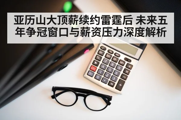 亚历山大顶薪续约雷霆后 未来五年争冠窗口与薪资压力深度解析