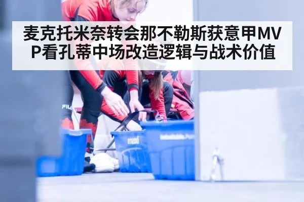 麦克托米奈转会那不勒斯获意甲MVP看孔蒂中场改造逻辑与战术价值