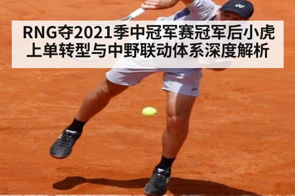 RNG夺2021季中冠军赛冠军后小虎上单转型与中野联动体系深度解析